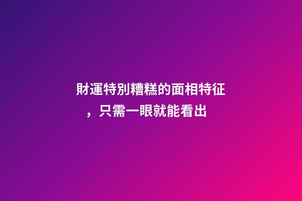 財運特別糟糕的面相特征，只需一眼就能看出